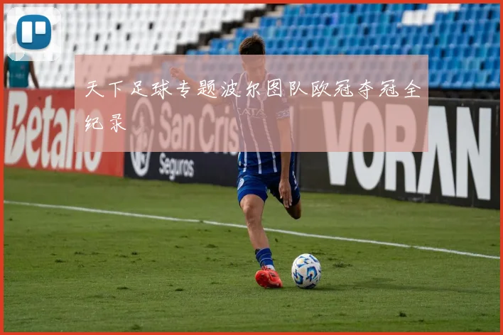 天下足球专题波尔图队欧冠夺冠全纪录