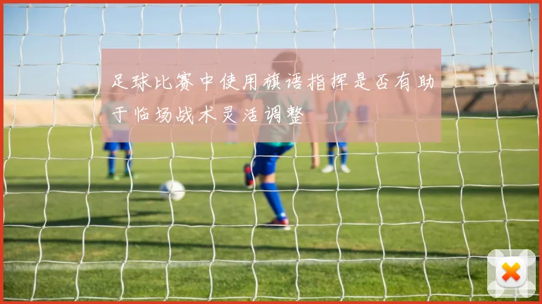 足球比赛中使用旗语指挥是否有助于临场战术灵活调整