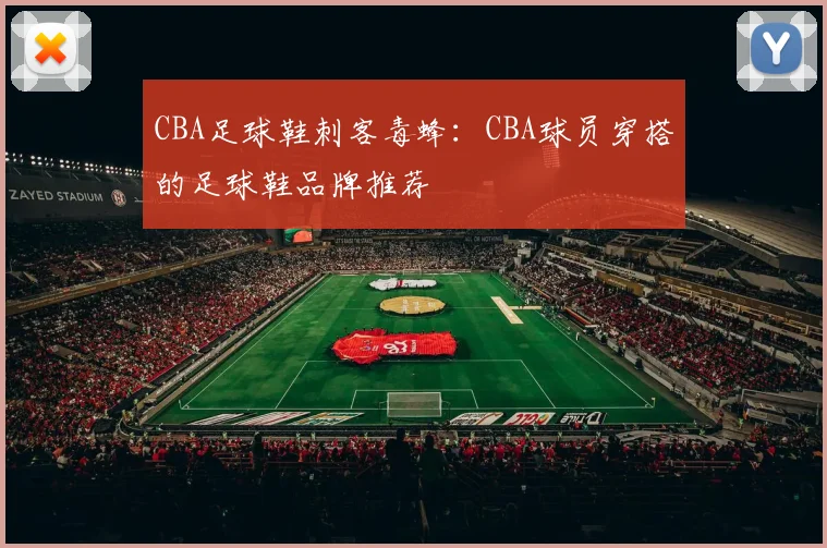 CBA足球鞋刺客毒蜂：CBA球员穿搭的足球鞋品牌推荐