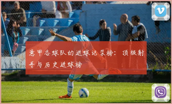 意甲各球队的进球记录榜：顶级射手与历史进球榜