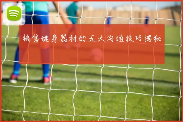销售健身器材的五大沟通技巧揭秘