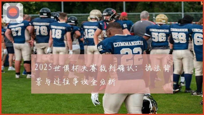 2025世俱杯决赛裁判确认：执法背景与过往争议全分析