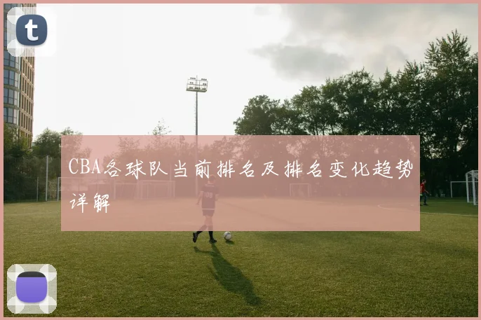 CBA各球队当前排名及排名变化趋势详解