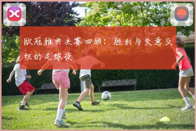 欧冠雅典决赛回顾：胜利与失意交织的足球夜