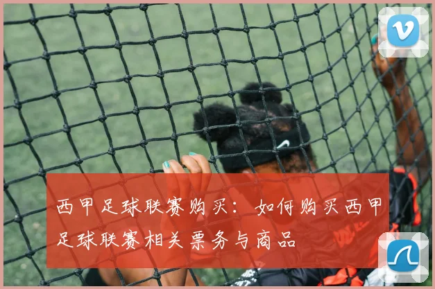 西甲足球联赛购买：如何购买西甲足球联赛相关票务与商品
