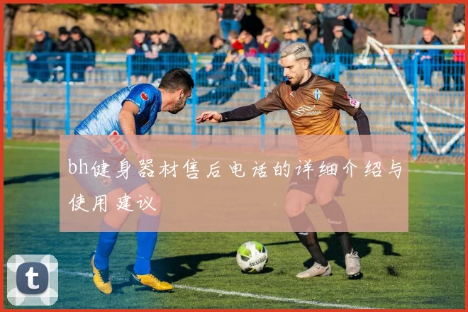 bh健身器材售后电话的详细介绍与使用建议