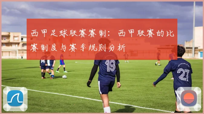 西甲足球联赛赛制：西甲联赛的比赛制度与赛季规则分析