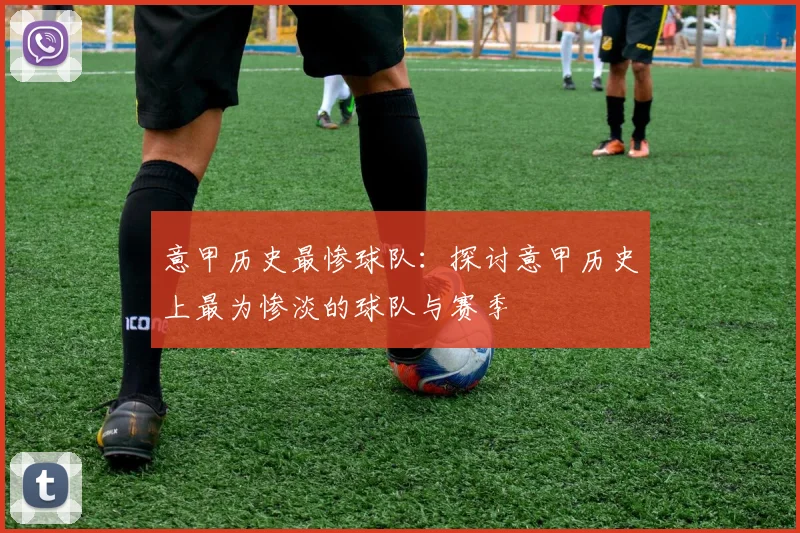 意甲历史最惨球队:探讨意甲历史上最为惨淡的球队与赛季